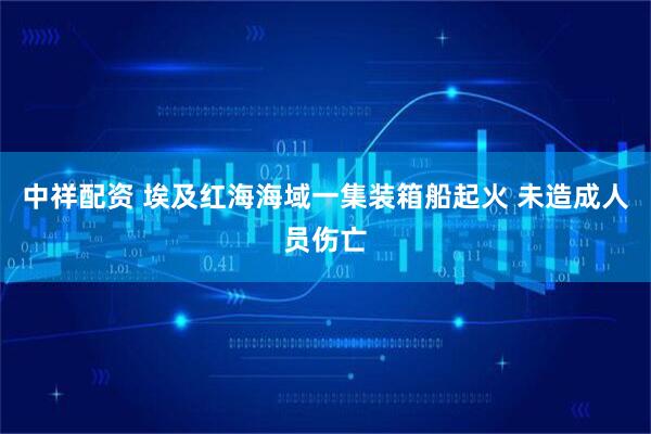 中祥配资 埃及红海海域一集装箱船起火 未造成人员伤亡