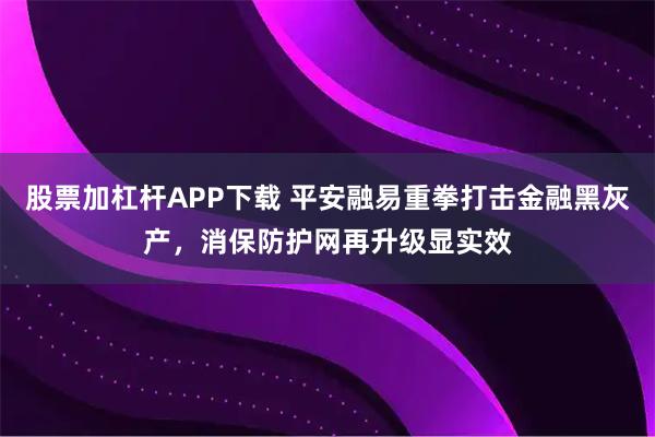 股票加杠杆APP下载 平安融易重拳打击金融黑灰产，消保防护网再升级显实效