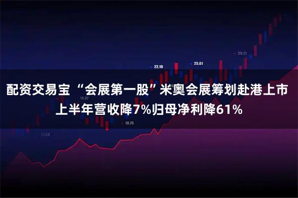 配资交易宝 “会展第一股”米奥会展筹划赴港上市 上半年营收降7%归母净利降61%