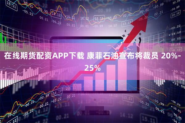 在线期货配资APP下载 康菲石油宣布将裁员 20%-25%