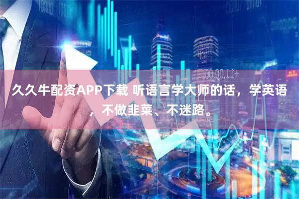 久久牛配资APP下载 听语言学大师的话，学英语，不做韭菜、不迷路。