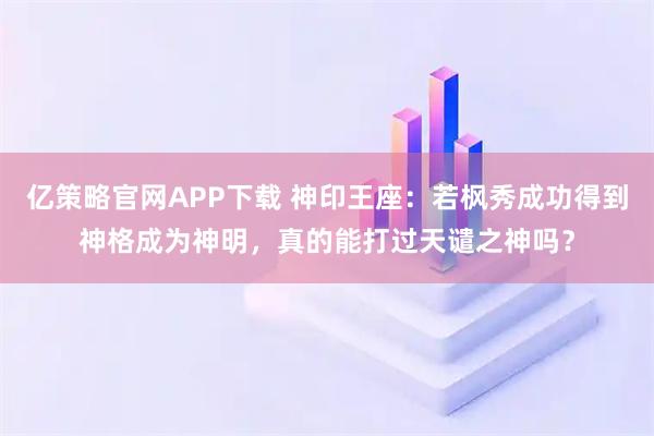 亿策略官网APP下载 神印王座:若枫秀成功得到神格成为神明,真的能打过天谴之神吗?