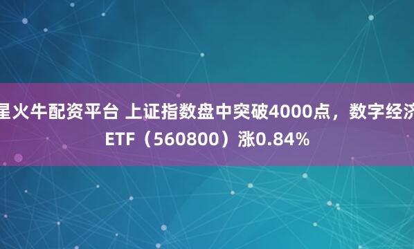 星火牛配资平台 上证指数盘中突破4000点,数字经济ETF(560800)涨0.84%