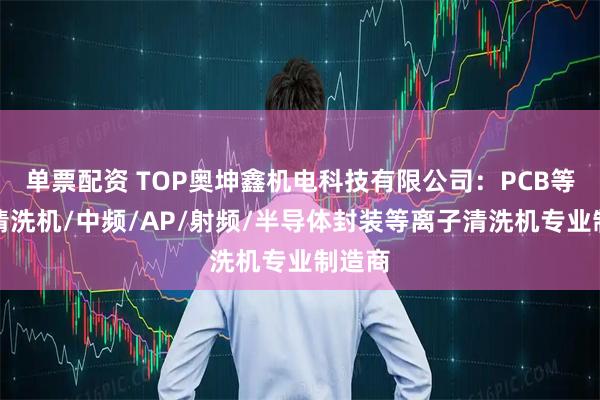 单票配资 TOP奥坤鑫机电科技有限公司：PCB等离子清洗机/中频/AP/射频/半导体封装等离子清洗机专业制造商