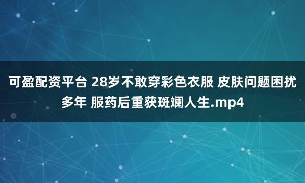 可盈配资平台 28岁不敢穿彩色衣服 皮肤问题困扰多年 服药后重获斑斓人生.mp4