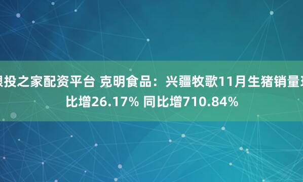 跟投之家配资平台 克明食品：兴疆牧歌11月生猪销量环比增26.17% 同比增710.84%