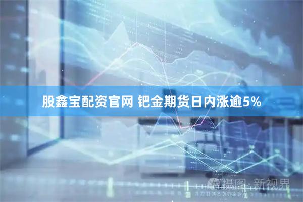 股鑫宝配资官网 钯金期货日内涨逾5%