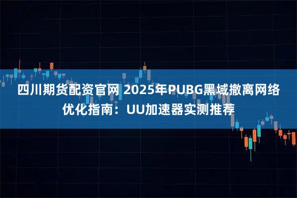 四川期货配资官网 2025年PUBG黑域撤离网络优化指南:UU加速器实测推荐