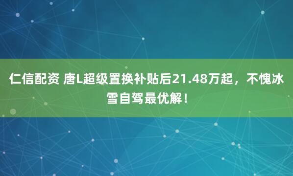 仁信配资 唐L超级置换补贴后21.48万起,不愧冰雪自驾最优解!