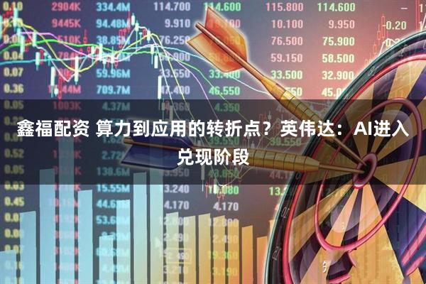 鑫福配资 算力到应用的转折点？英伟达：AI进入兑现阶段