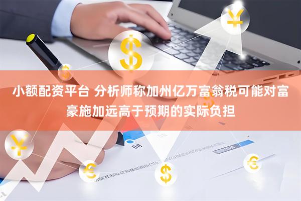 小额配资平台 分析师称加州亿万富翁税可能对富豪施加远高于预期的实际负担