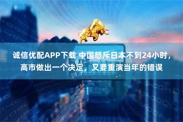 诚信优配APP下载 中国怒斥日本不到24小时，高市做出一个决定，又要重演当年的错误