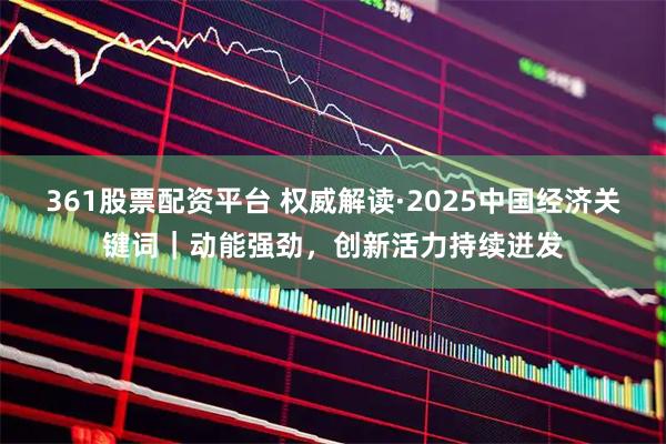 361股票配资平台 权威解读·2025中国经济关键词|动能强劲,创新活力持续迸发