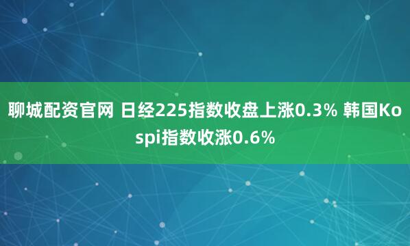 聊城配资官网 日经225指数收盘上涨0.3% 韩国Kospi指数收涨0.6%
