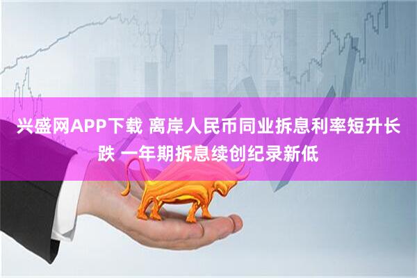 兴盛网APP下载 离岸人民币同业拆息利率短升长跌 一年期拆息续创纪录新低