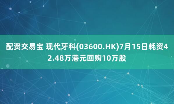 配资交易宝 现代牙科(03600.HK)7月15日耗资42.48万港元回购10万股