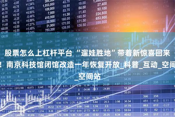 股票怎么上杠杆平台 “遛娃胜地”带着新惊喜回来了!南京科技馆闭馆改造一年恢复开放_科普_互动_空间站