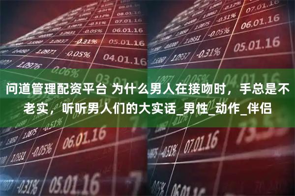 问道管理配资平台 为什么男人在接吻时,手总是不老实,听听男人们的大实话_男性_动作_伴侣