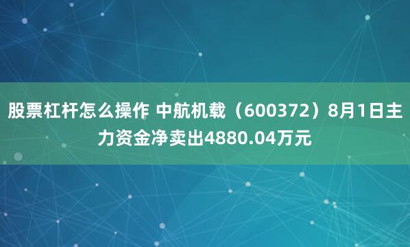 股票杠杆怎么操作 中航机载(600372)8月1日主力资金净卖出4880.04万元