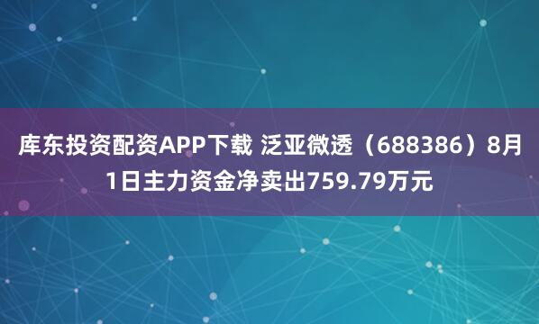 库东投资配资APP下载 泛亚微透(688386)8月1日主力资金净卖出759.79万元