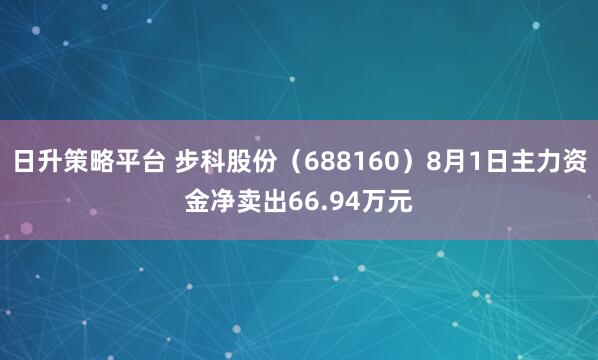 日升策略平台 步科股份(688160)8月1日主力资金净卖出66.94万元