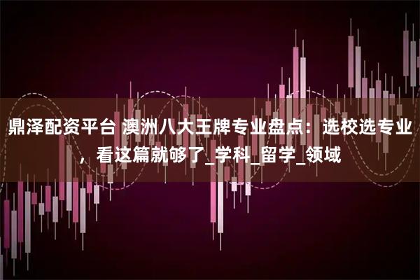 鼎泽配资平台 澳洲八大王牌专业盘点：选校选专业，看这篇就够了_学科_留学_领域