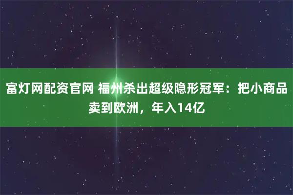 富灯网配资官网 福州杀出超级隐形冠军:把小商品卖到欧洲,年入14亿