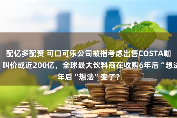 配亿多配资 可口可乐公司被指考虑出售COSTA咖啡连锁,叫价或近200亿,全球最大饮料商在收购6年后“想法”变了?