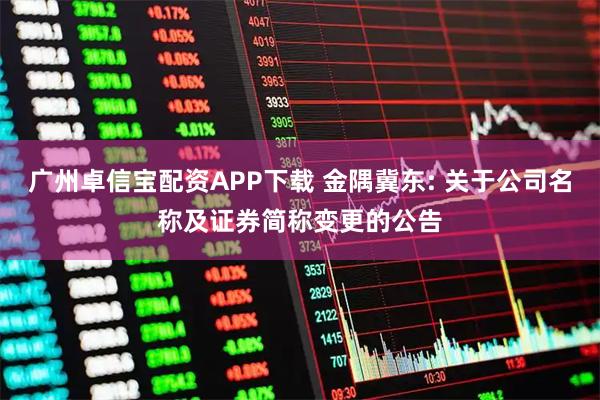广州卓信宝配资APP下载 金隅冀东: 关于公司名称及证券简称变更的公告
