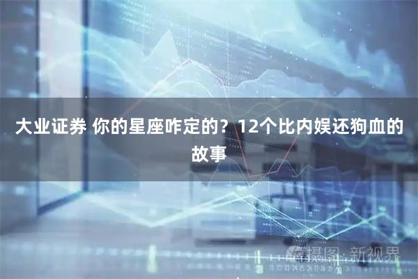 大业证券 你的星座咋定的？12个比内娱还狗血的故事