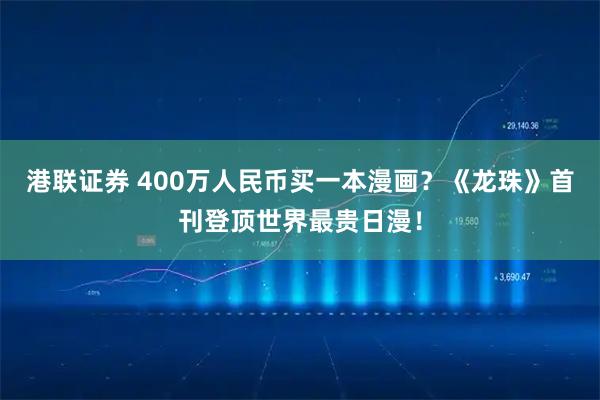 港联证券 400万人民币买一本漫画？《龙珠》首刊登顶世界最贵日漫！