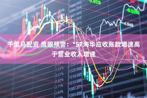 千里马配资 鹰眼预警：*ST海华应收账款增速高于营业收入增速