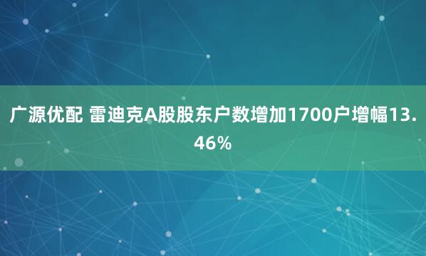 广源优配 雷迪克A股股东户数增加1700户增幅13.46%